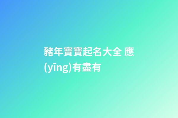 豬年寶寶起名大全 應(yīng)有盡有